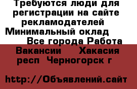 Требуются люди для регистрации на сайте рекламодателей › Минимальный оклад ­ 50 000 - Все города Работа » Вакансии   . Хакасия респ.,Черногорск г.